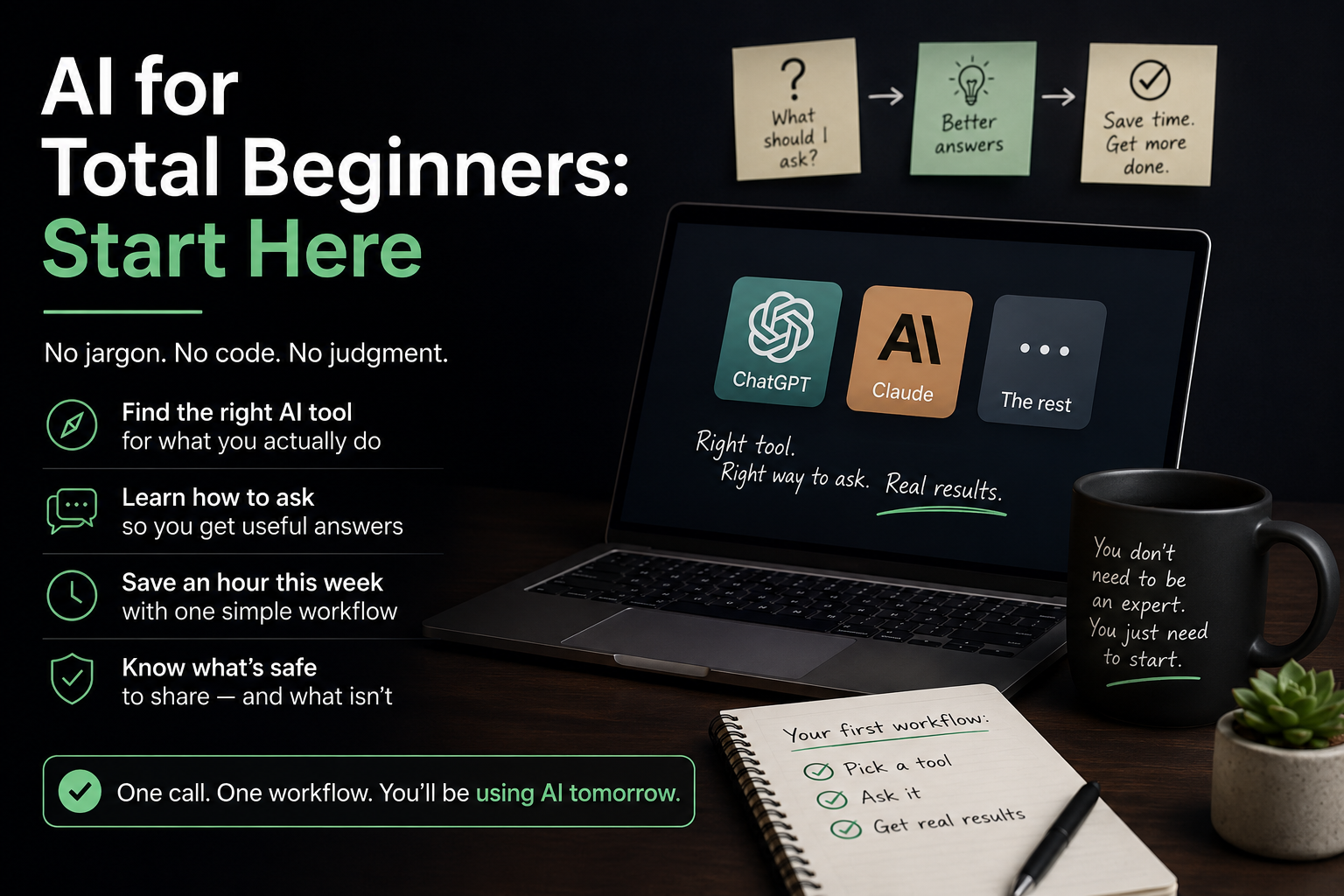 AI for Total Beginners: Start Here — no jargon, no code. Find the right AI tool, learn how to ask, save an hour this week, know what's safe to share. One call, one workflow, using AI tomorrow.